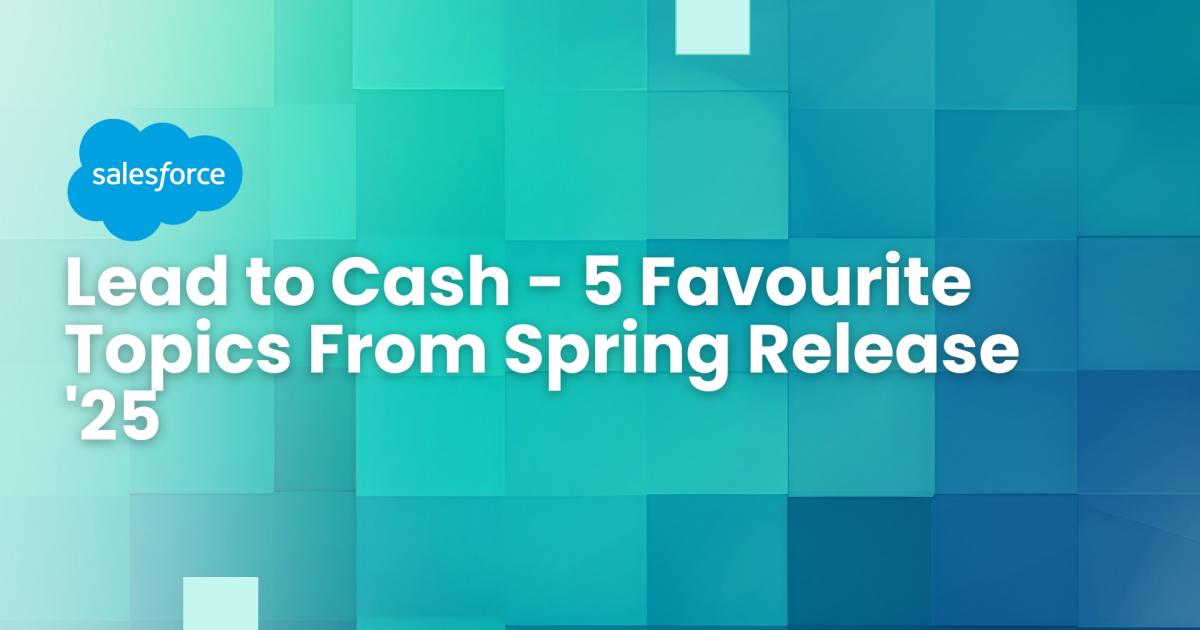 Salesforce Spring Release ’25: Lead to Cash – 5 Favourite Topics –